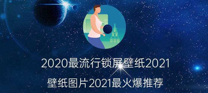 2020最流行锁屏壁纸2021 壁纸图片2021最火爆推荐